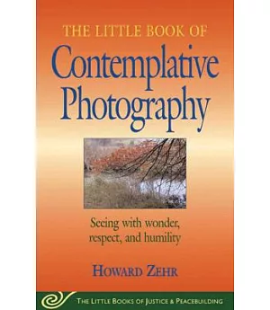 The Little Book Of Contemplative Photography: Seeing With Wonder, Respect, And Humility