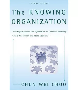 The Knowing Organization: How Organizations Use Information To Construct Meaning, Create Knowledge, And Make Decisions