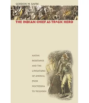 The Indian Chief As Tragic Hero: Native Resistance And the Literatures of America, From Moctezuma To Tecumseh