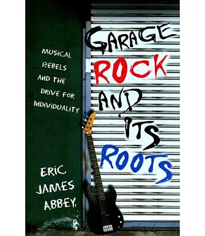 Garage Rock And Its Roots: Musical Rebels And the Drive for Individuality
