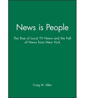 News Is People: The Rise of Local TV News and the Fall of News from New York