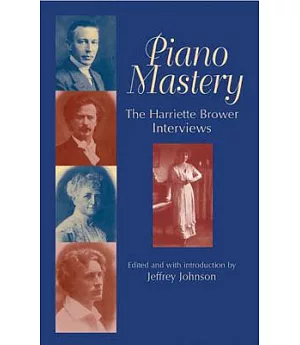 Piano Mastery: Talks With Paderewski, Hofmann, Bauer, Godowsky, Grainger, Rachmaninoff, and Others : The Harriet Brower Intervie