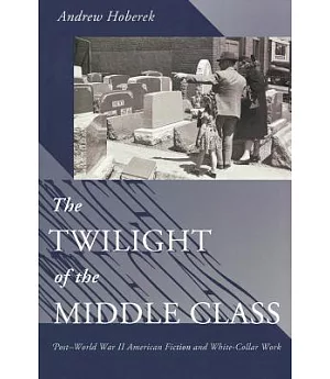 The Twilight Of The Middle Class: Post-World War II American Fiction And White-Collar Work