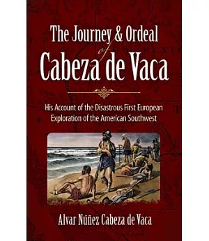 The Journey and Ordeal of Cabeza De Vaca: His Account of the Disastrous First European Exploration or the American Southwest