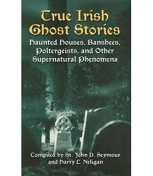 True Irish Ghost Stories: Haunted Houses, Banshees, Poltergeists, And Other Supernatural Phenomena