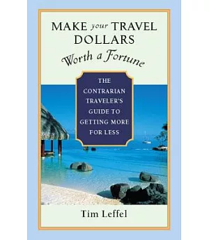 Make Your Travel Dollars Worth a Fortune: The Contrarian Traveler’s Guide to Getting More for Less