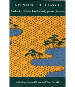 Inventing the Classics: Modernity, National Identity, and Japanese Literature
