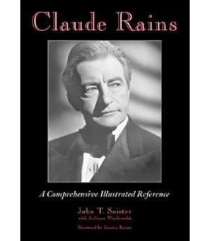 Claude Rains: A Comprehensive Illustrated Reference to His Work in Film, Stage, Radio, Television And Recordings