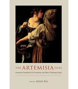 The Artemisia Files: Artemisia Gentileschi for Feminists And Other Thinking People