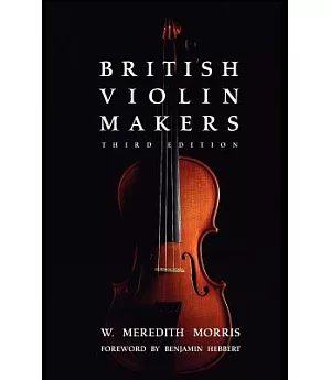 British Violin Makers: A Biographical Dictionary of British Makers of Stringed Instruments and Bows and a Critical Description o