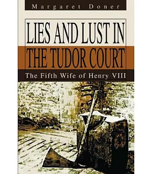 Lies And Lust In The Tudor Court: The Fifth Wife Of Henry Viii