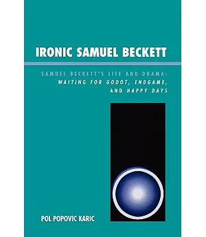 Ironic Samuel Beckett: Samuel Beckett’s Life and Drama: Waiting for Godot, Endgame, and Happy Days
