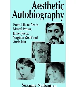 Aesthetic Autobiography: From Life to Art in Marcel Proust, James Joyce, Virginia Woolf and Anais Nin