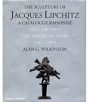 The Sculpture of Jacques Lipchitz: A Catalogue Raisonne : The American Years 1941-1973