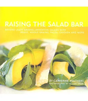 Raising the Salad Bar: Beyond Leafy Greens--inventive Salads With Beans, Whole Grains, Pasta, Chicken and More