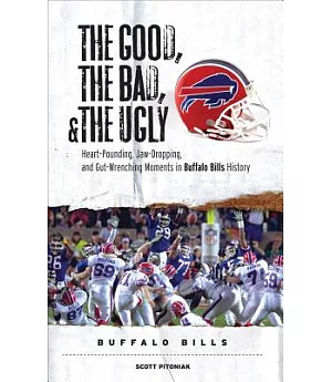 The Good, the Bad, and The Ugly Buffalo Bills: Heart-Pounding, Jaw-Dropping, and Gut-Wrenching Moments from Buffalo Bills Histor