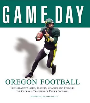 Game Day: Oregon Football : The Greatest Games, Players, Coaches and Teams in the Glorious Tradition Of Duck Football