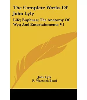 The Complete Works of John Lyly: Life, Euphues, the Anatomy of Wyt And Entertainments