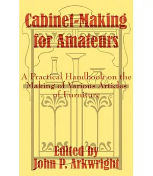 Cabinet-Making for Amateurs: A Practical Handbook on the Making of Various Articles of Furniture