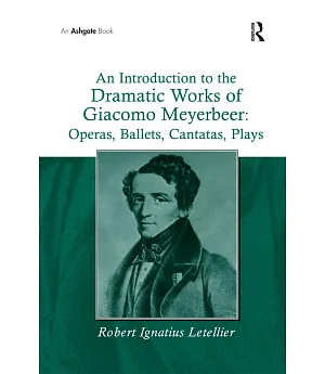 An Introduction to the Dramatic Works of Giacomo Meyerbeer, Operas, Ballets, Cantatas, Plays