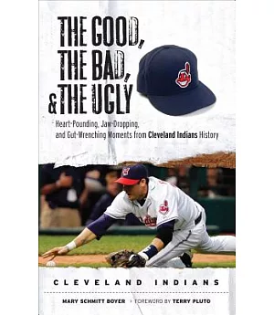 The Good, the Bad, and the Ugly Cleveland Indians: Heart-Pounding, Jaw-Dropping, and Gut-Wrenching Moments from Cleveland Indian