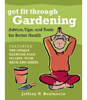 Get Fit Through Gardening: Advice, Tips, and Tools for Better Health Featuring the Unique Exercise Plan to Save Your Back and Kn