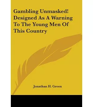 Gambling Unmasked!: Or the Personal Experience of J. H. Green, The Reformed Gambler: Designed As a Warning to the Young Men of T