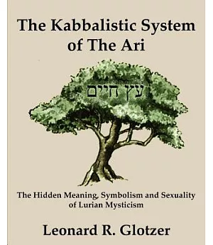 The Kabbalistic System of The Ari: The Hidden Meaning, Symbolism and Sexuality of Lurian Mysticism