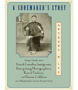 A Shoemaker’s Story: Being Chiefly About French Canadian Immigrants, Enterprising Photographers, Rascal Yankees, and Chinese Cob