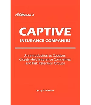 Adkisson’s Captive Insurance Companies: An Introduction to Captives, Closely-Held Insurance Companies, and Risk Retention Group