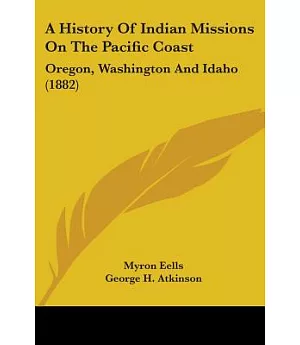 A History Of Indian Missions On The Pacific Coast: Oregon, Washington and Idaho