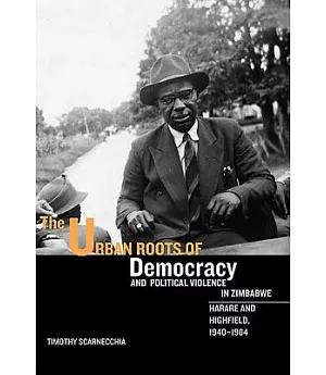 The Urban Roots of Democracy and Political Violence in Zimbabwe: Harare and Highfield, 1940-1964