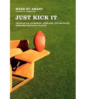 Just Kick It: Tales of an Underdog, Over-Age, Out-of-Place Semi-Pro Football Player