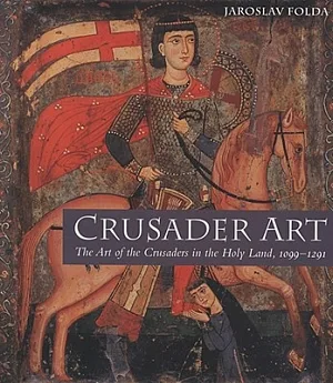 Crusader Art: The Art of the Crusaders in the Holy Land, 1099 - 1291