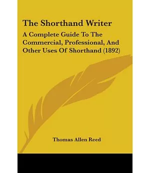 The Shorthand Writer: A Complete Guide to the Commercial, Professional, and Other Uses of Shorthand