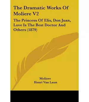 The Dramatic Works Of Moliere: The Princess of Elis, Don Juan, Love Is the Best Doctor and Others