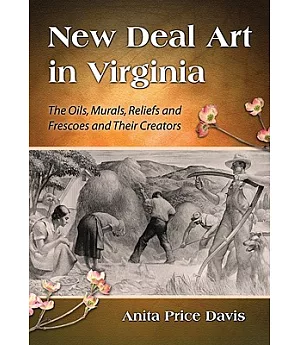 New Deal Art in Virginia: The Oils, Murals, Reliefs and Frescoes and Their Creators