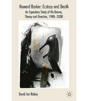Howard Barker: Ecstasy and Death: An Expository Study of his Drama, Theory and Production Work, 1988-2008