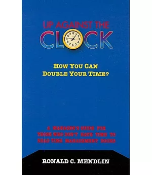 Up Against the Clock: How You Can Double Your Time? A Manager’s Guide for Those Who Don’t Have Time to Read Time Management Bo
