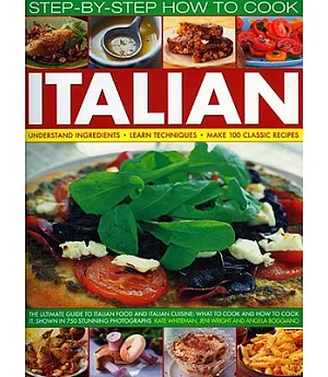 Step-By-Step How to Cook Italian: Understand Ingredients - Learn Techniques Make 100 Classic Recipes