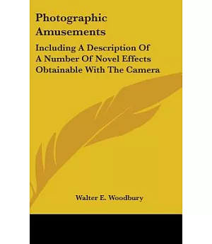 Photographic Amusements: Including a Description of a Number of Novel Effects Obtainable With the Camera
