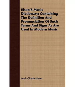 Elson’s Music Dictionary: Containing the Definition and Pronunciation of Such Terms and Signs As Are Used in Modern Music