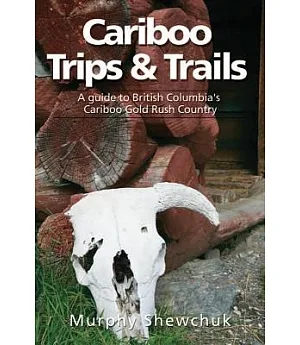 Cariboo Trips & Trails: A Guide to British Columbia’s Cariboo Gold Rush Country