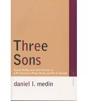 Three Sons: Franz Kafka and the Fiction of J. M. Coetzee, Philip Roth, and W. G. Sebald