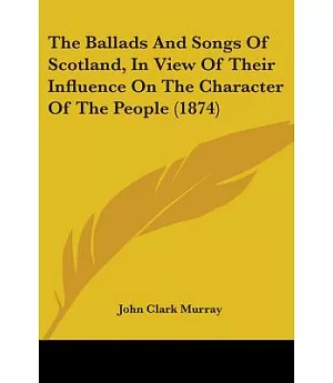 The Ballads And Songs Of Scotland, In View Of Their Influence On The Character Of The People