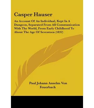 Casper Hauser: An Account of an Individual, Kept in a Dungeon, Separated from All Communication With the World, from Early Child
