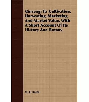 Ginseng: Its Cultivation, Harvesting, Marketing and Market Value, With a Short Account of Its History and Botany