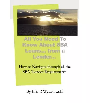 All You Need to Know About SBA Loans... from a Lender...: How to Navigate Through All the Sba/Lender Requirements