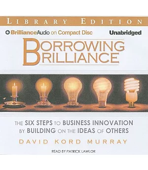 Borrowing Brilliance: The Six Steps to Business Innovation by Building on the Ideas of Others: Library Edition