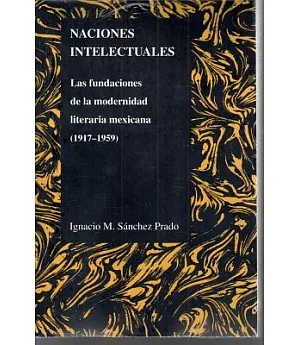 Naciones Intelectuales: Las Fundaciones De La Modernidad Literaria Mexicana (1917-1959)